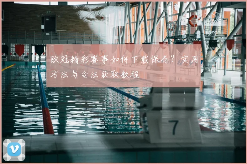 欧冠精彩赛事如何下载保存？实用方法与合法获取教程