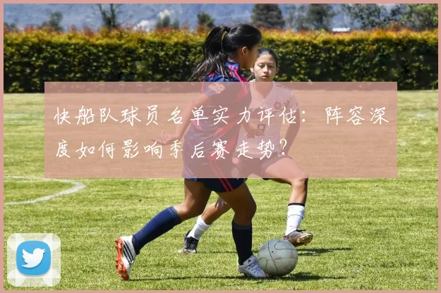 快船队球员名单实力评估：阵容深度如何影响季后赛走势？