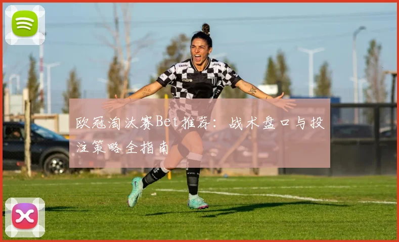 欧冠淘汰赛Bet推荐：战术盘口与投注策略全指南