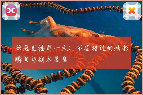 欧冠直播那一天：不容错过的精彩瞬间与战术复盘