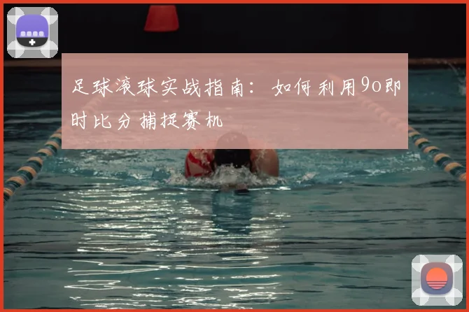 足球滚球实战指南：如何利用9o即时比分捕捉赛机