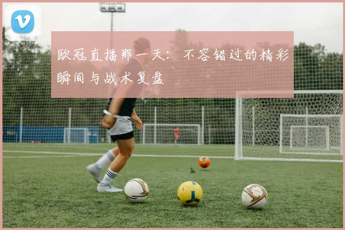 欧冠直播那一天：不容错过的精彩瞬间与战术复盘