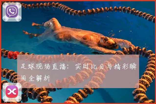 足球现场直播：实时比分与精彩瞬间全解析