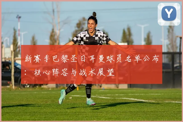 新赛季巴黎圣日耳曼球员名单公布：核心阵容与战术展望