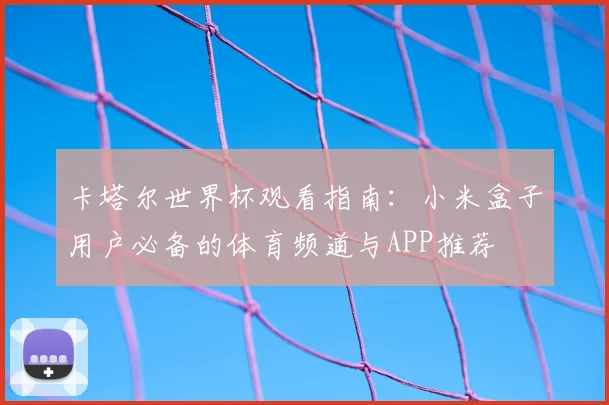 卡塔尔世界杯观看指南：小米盒子用户必备的体育频道与APP推荐