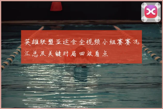 英雄联盟亚运会全视频小组赛赛况汇总及关键对局回放看点