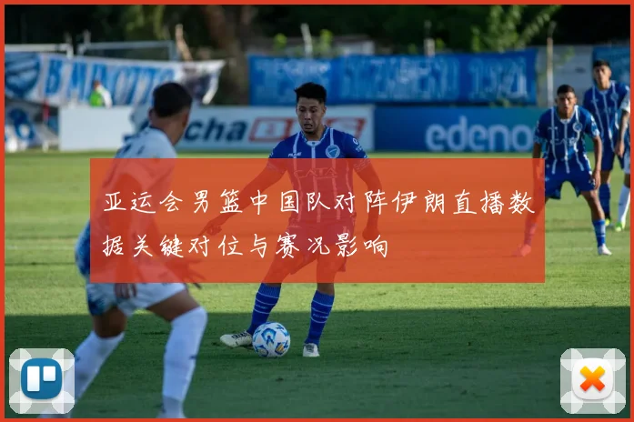 亚运会男篮中国队对阵伊朗直播数据关键对位与赛况影响