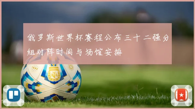俄罗斯世界杯赛程公布三十二强分组对阵时间与场馆安排