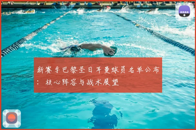 新赛季巴黎圣日耳曼球员名单公布：核心阵容与战术展望