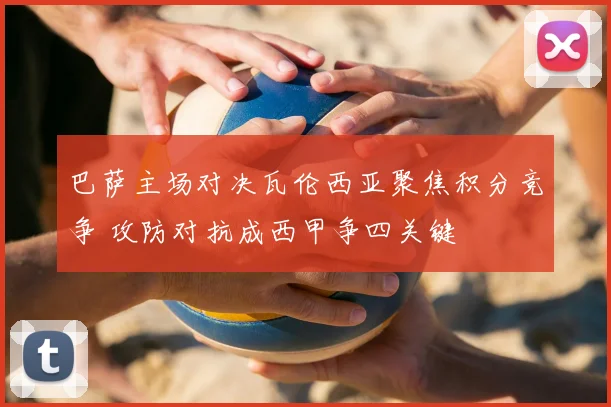 巴萨主场对决瓦伦西亚聚焦积分竞争 攻防对抗成西甲争四关键