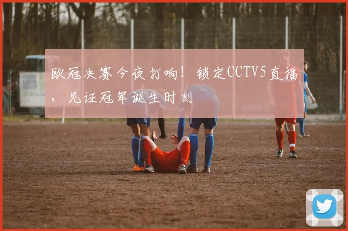 欧冠决赛今夜打响！锁定CCTV5直播，见证冠军诞生时刻