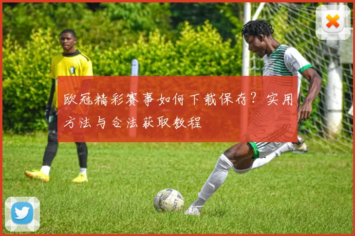 欧冠精彩赛事如何下载保存？实用方法与合法获取教程