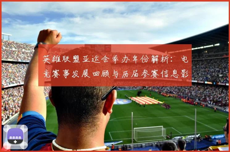 英雄联盟亚运会举办年份解析：电竞赛事发展回顾与历届参赛信息影响