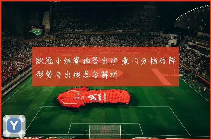 欧冠小组赛抽签出炉 豪门分档对阵形势与出线悬念解析