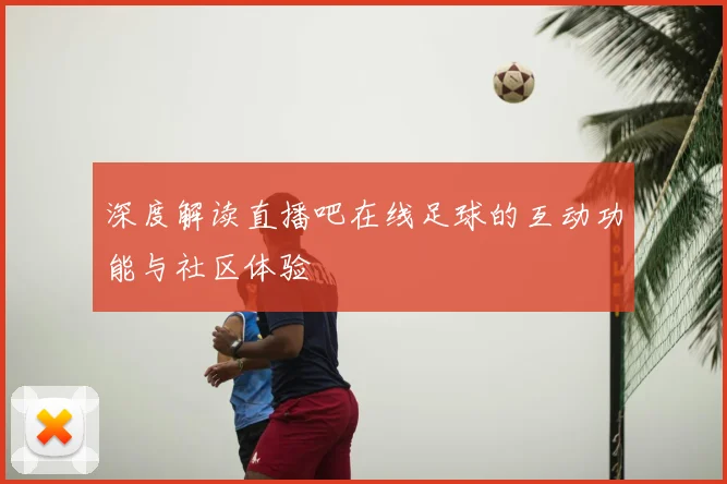 深度解读直播吧在线足球的互动功能与社区体验