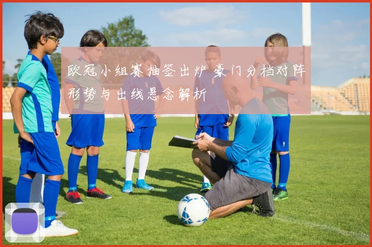 欧冠小组赛抽签出炉 豪门分档对阵形势与出线悬念解析