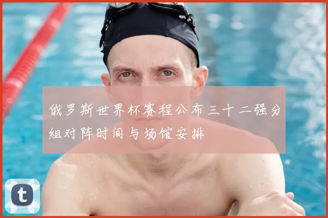 俄罗斯世界杯赛程公布三十二强分组对阵时间与场馆安排