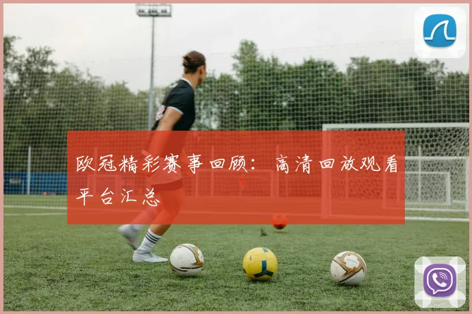 欧冠精彩赛事回顾：高清回放观看平台汇总